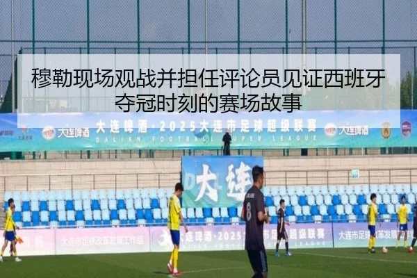 穆勒现场观战并担任评论员见证西班牙夺冠时刻的赛场故事