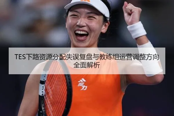 TES下路资源分配失误复盘与教练组运营调整方向全面解析